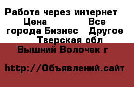 Работа через интернет › Цена ­ 20 000 - Все города Бизнес » Другое   . Тверская обл.,Вышний Волочек г.